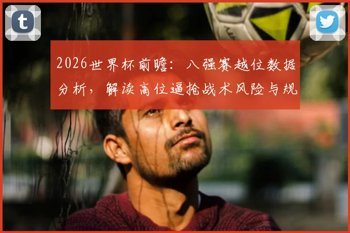 2026世界杯前瞻：八强赛越位数据分析，解读高位逼抢战术风险与规避方法
