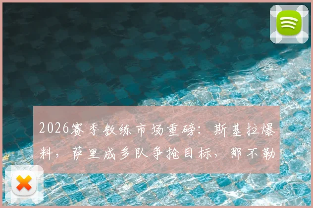 2026赛季教练市场重磅：斯基拉爆料，萨里成多队争抢目标，那不勒斯与米兰领跑