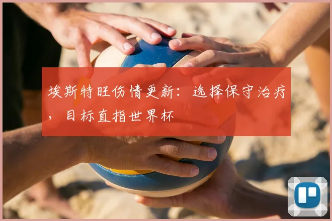 埃斯特旺伤情更新:选择保守治疗,目标直指世界杯