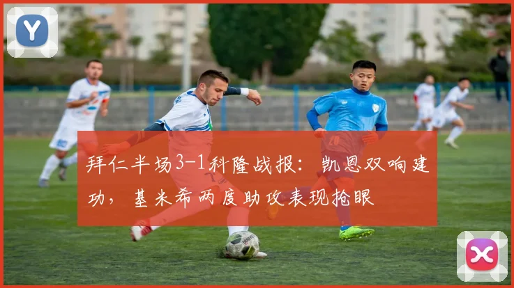 拜仁半场3-1科隆战报：凯恩双响建功，基米希两度助攻表现抢眼