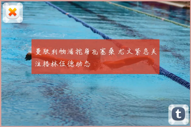 曼联利物浦挖角孔塞桑 尤文紧急关注格林伍德动态
