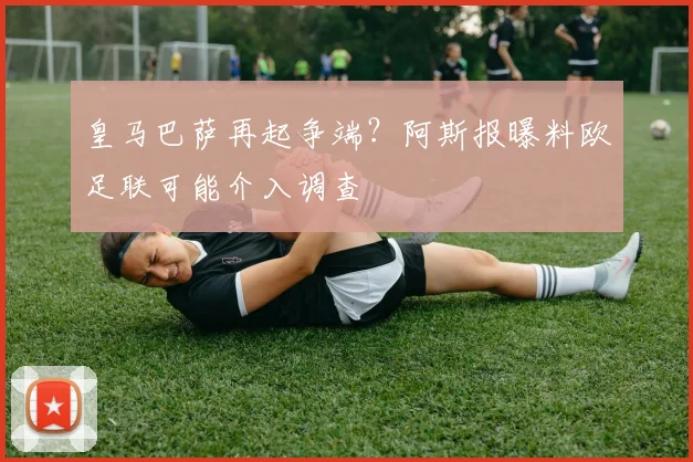 皇马巴萨再起争端？阿斯报曝料欧足联可能介入调查