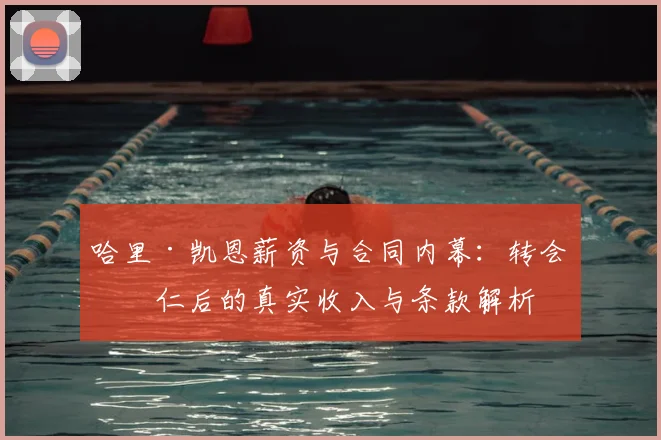 哈里·凯恩薪资与合同内幕：转会拜仁后的真实收入与条款解析
