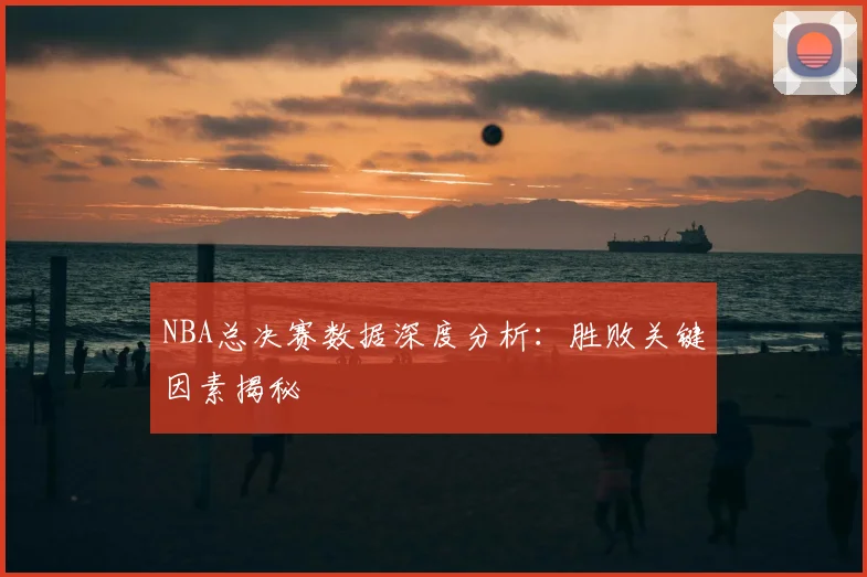 NBA总决赛数据深度分析：胜败关键因素揭秘