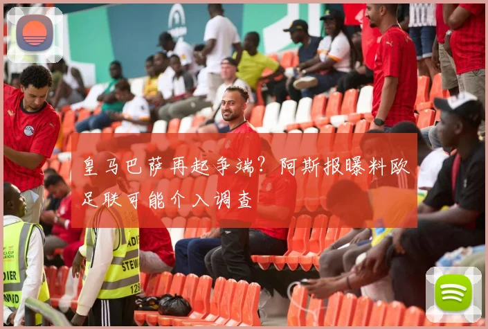 皇马巴萨再起争端？阿斯报曝料欧足联可能介入调查