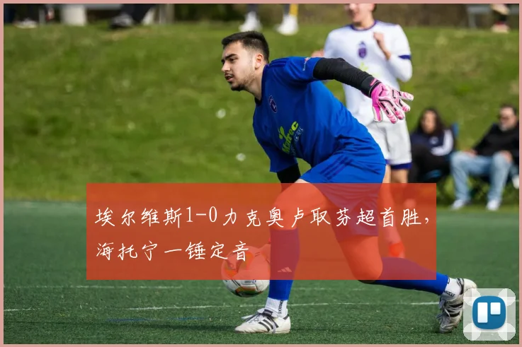 埃尔维斯1-0力克奥卢取芬超首胜，海托宁一锤定音