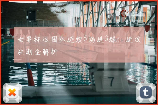 世界杯法国队连续5场进3球：进攻狂潮全解析