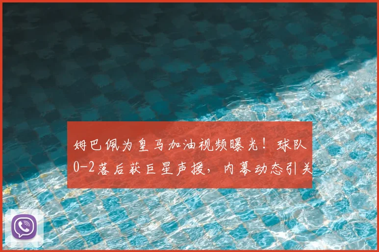 姆巴佩为皇马加油视频曝光！球队0-2落后获巨星声援，内幕动态引关注