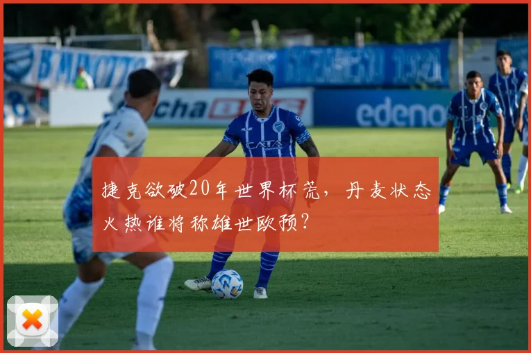 捷克欲破20年世界杯荒,丹麦状态火热谁将称雄世欧预?