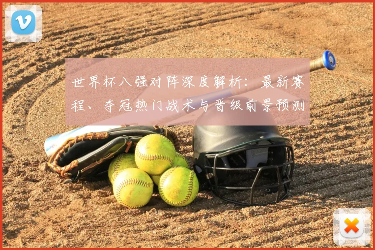 世界杯八强对阵深度解析：最新赛程、夺冠热门战术与晋级前景预测
