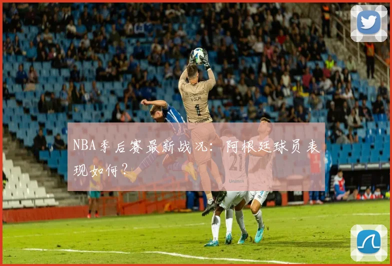 NBA季后赛最新战况:阿根廷球员表现如何?