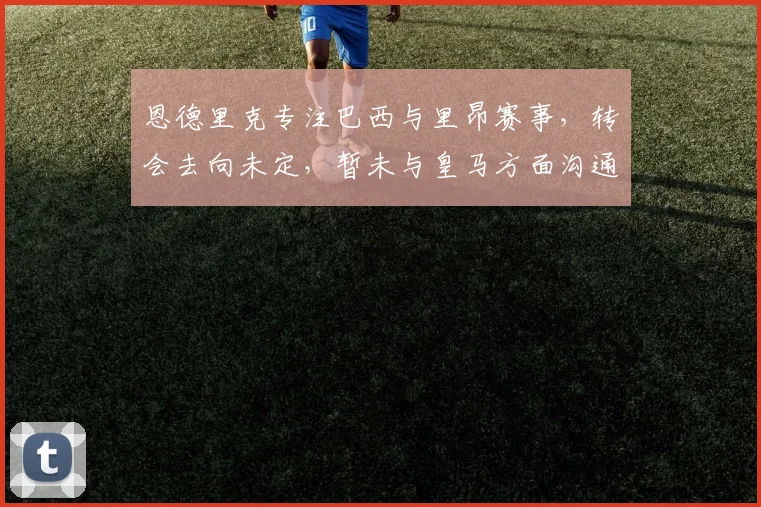 恩德里克专注巴西与里昂赛事，转会去向未定，暂未与皇马方面沟通