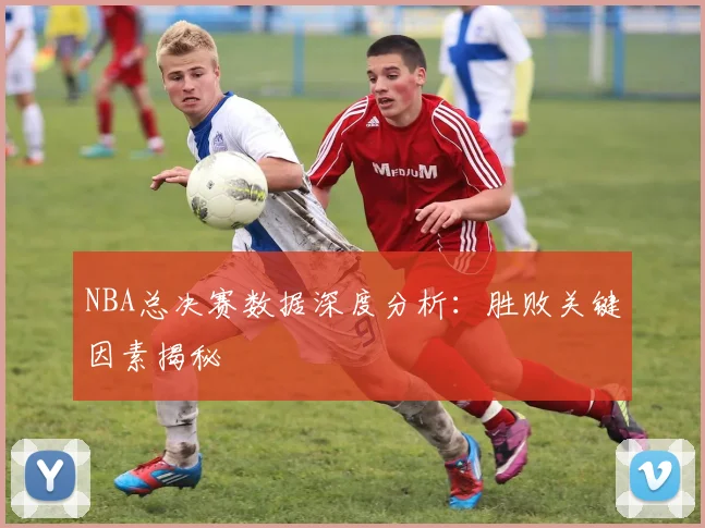 NBA总决赛数据深度分析：胜败关键因素揭秘