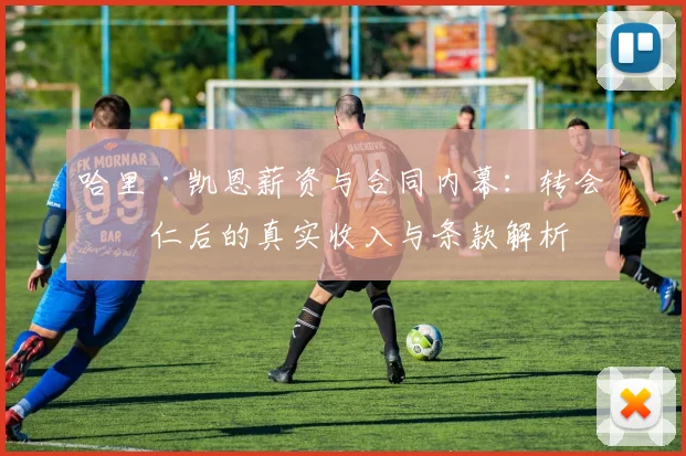 哈里·凯恩薪资与合同内幕：转会拜仁后的真实收入与条款解析