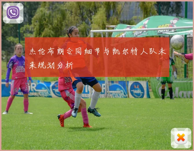 杰伦布朗合同细节与凯尔特人队未来规划分析