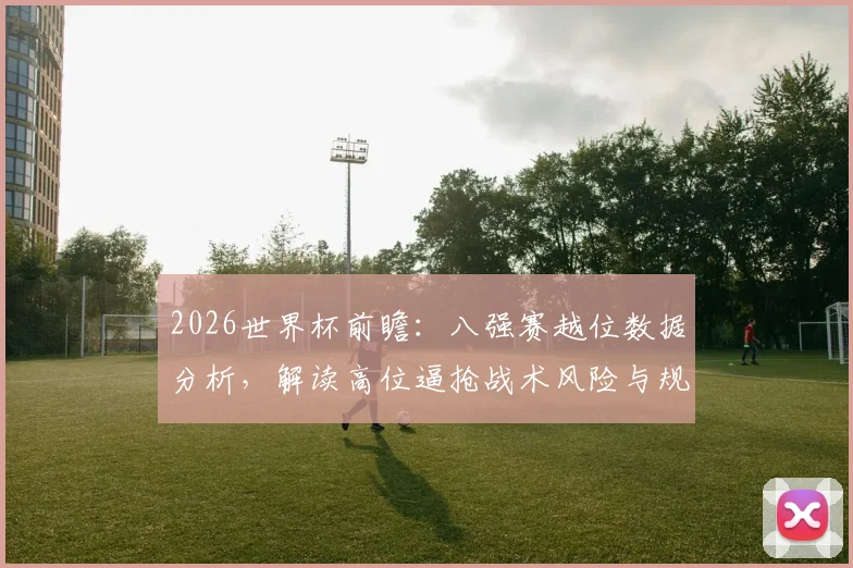 2026世界杯前瞻：八强赛越位数据分析，解读高位逼抢战术风险与规避方法