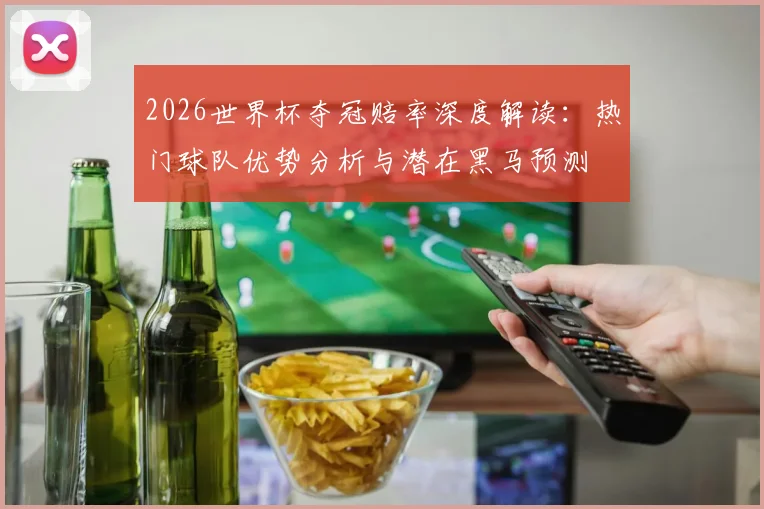 2026世界杯夺冠赔率深度解读:热门球队优势分析与潜在黑马预测